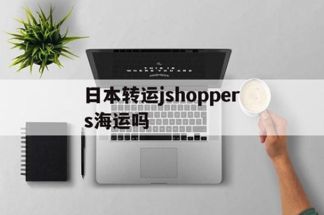 日本转运jshoppers海运吗的简单介绍